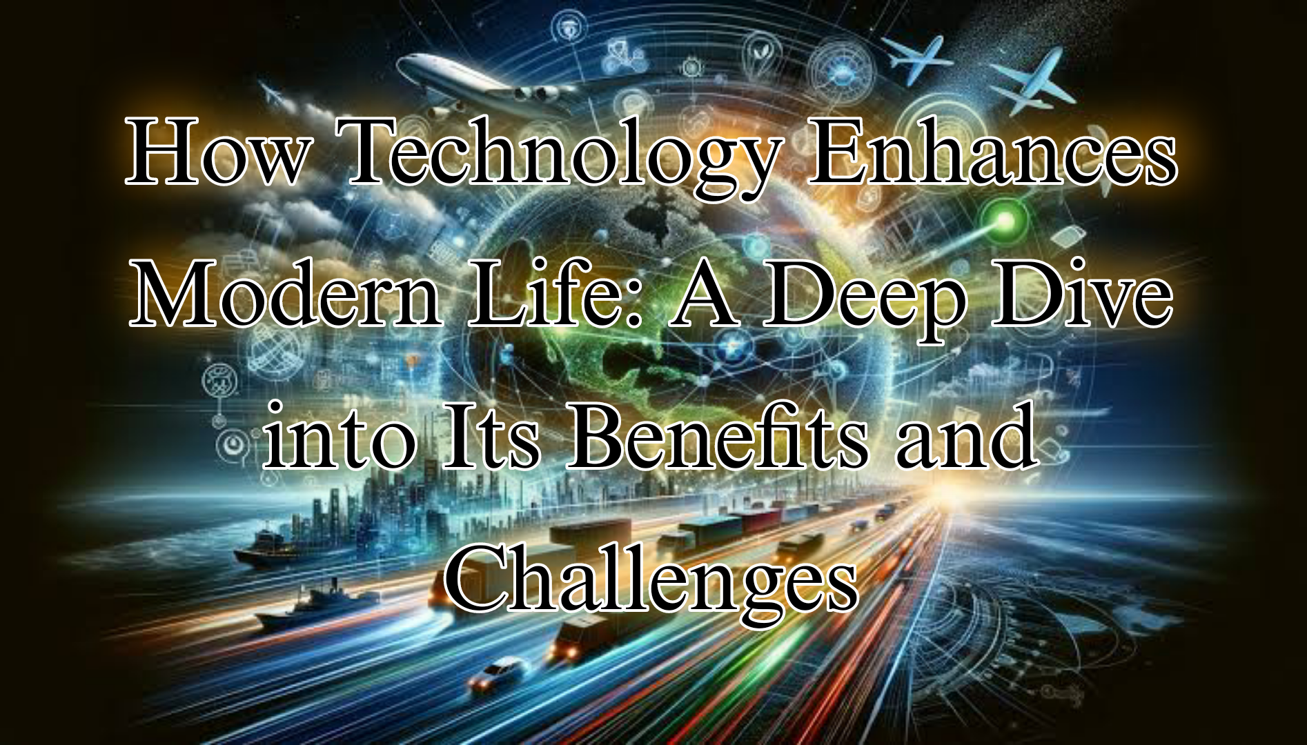 How Technology Enhances Modern Life: A Deep Dive into Its Benefits and Challenges